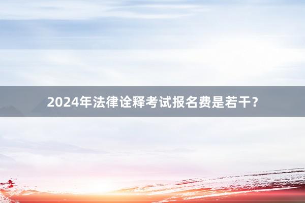2024年法律诠释考试报名费是若干？