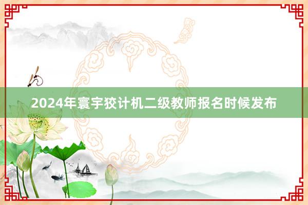 2024年寰宇狡计机二级教师报名时候发布