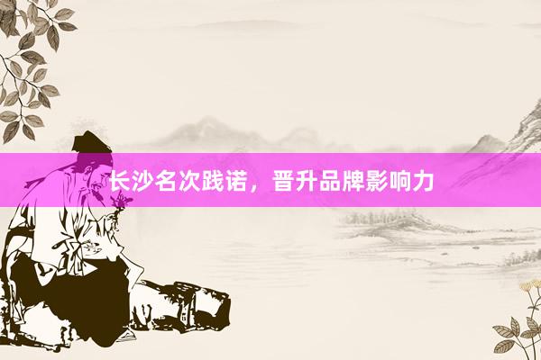 长沙名次践诺，晋升品牌影响力