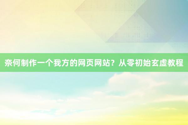 奈何制作一个我方的网页网站？从零初始玄虚教程