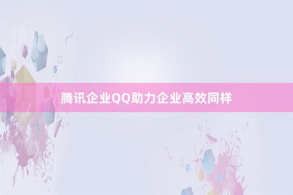 腾讯企业QQ助力企业高效同样