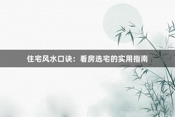 住宅风水口诀：看房选宅的实用指南