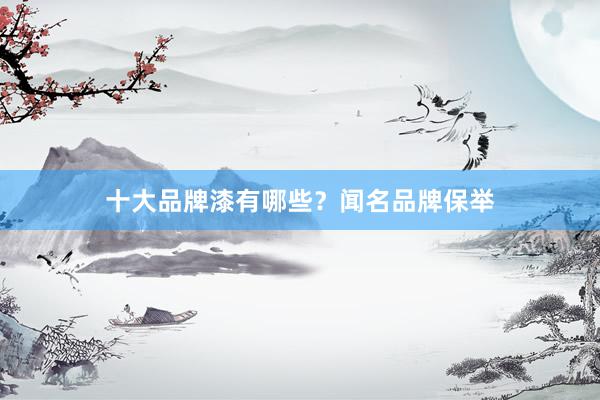 十大品牌漆有哪些？闻名品牌保举