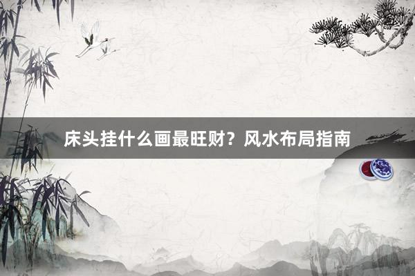 床头挂什么画最旺财？风水布局指南