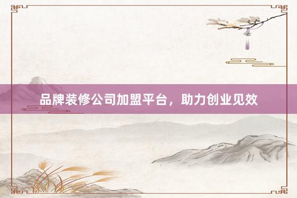 品牌装修公司加盟平台，助力创业见效