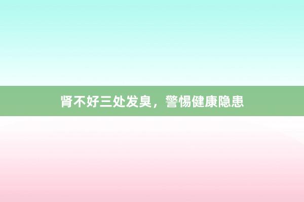 肾不好三处发臭，警惕健康隐患