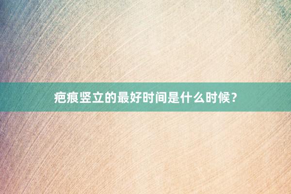 疤痕竖立的最好时间是什么时候？