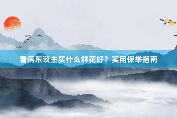 看病东谈主买什么鲜花好？实用保举指南