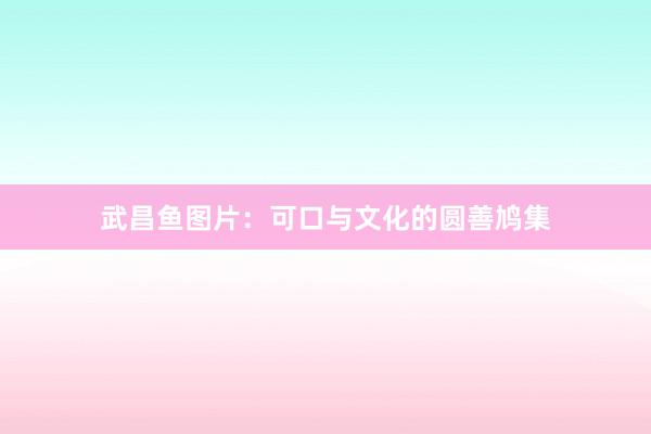 武昌鱼图片：可口与文化的圆善鸠集