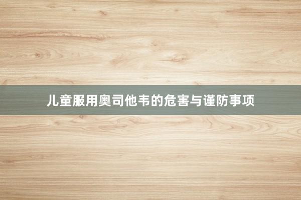 儿童服用奥司他韦的危害与谨防事项